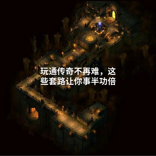 玩通传奇不再难，这些套路让你事半功倍