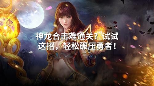 神龙合击难通关?试试这招,轻松碾压勇者!