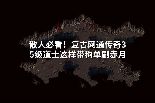 散人必看!复古网通传奇35级道士这样带狗单刷赤月