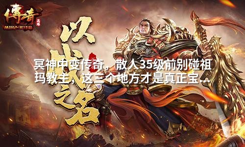 冥神中变传奇,散人35级前别碰祖玛教主,这三个地方才是真正宝库