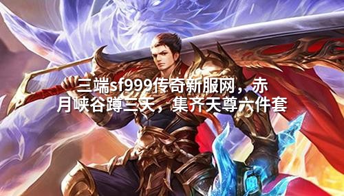 三端sf999传奇新服网，赤月峡谷蹲三天，集齐天尊六件套
