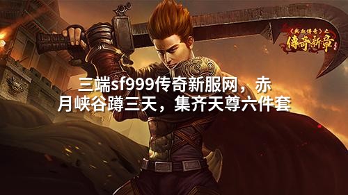 三端sf999传奇新服网,赤月峡谷蹲三天,集齐天尊六件套