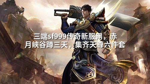 三端sf999传奇新服网,赤月峡谷蹲三天,集齐天尊六件套